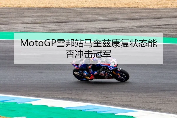 MotoGP雪邦站马奎兹康复状态能否冲击冠军