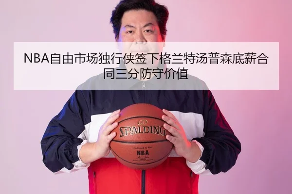 NBA自由市场独行侠签下格兰特汤普森底薪合同三分防守价值